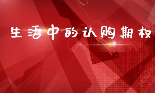 生活中的认购期权_https://www.gongyisiwang.com_股指期货_第1张