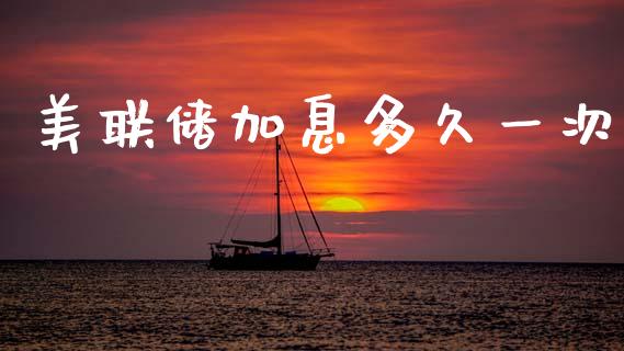 美联储加息多久一次_https://www.gongyisiwang.com_期货公司手续费排名_第1张