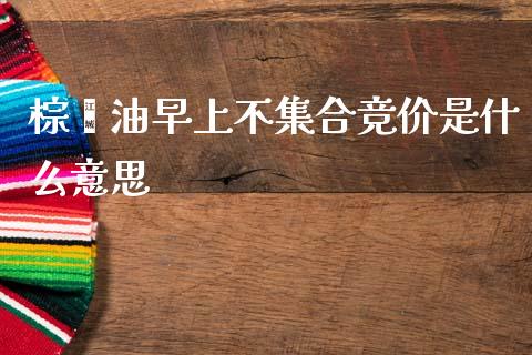 棕榈油早上不集合竞价是什么意思_https://www.gongyisiwang.com_期货公司手续费排名_第1张