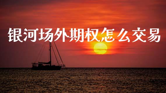 银河场外期权怎么交易_https://www.gongyisiwang.com_原油期货_第1张