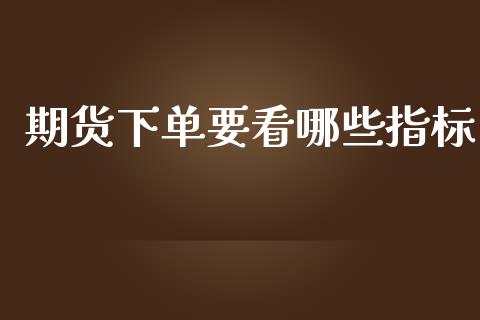 期货下单要看哪些指标_https://www.gongyisiwang.com_恒指期货_第1张