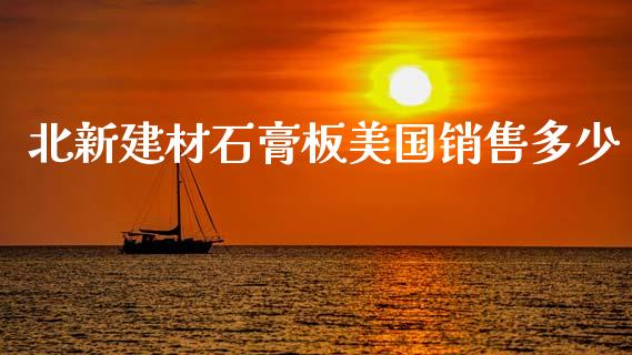 北新建材石膏板美国销售多少_https://www.gongyisiwang.com_股指期货交易手续费_第1张