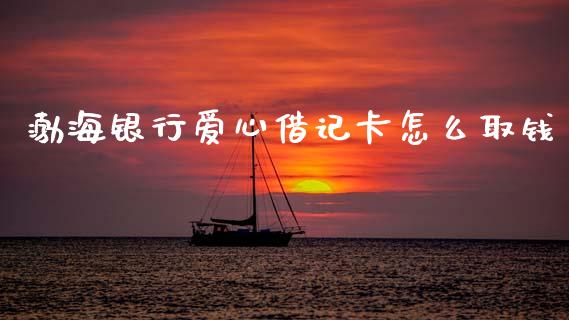渤海银行爱心借记卡怎么取钱_https://www.gongyisiwang.com_期货公司手续费排名_第1张