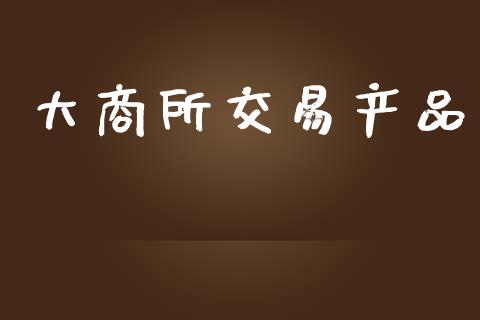 大商所交易产品_https://www.gongyisiwang.com_股指期货_第1张