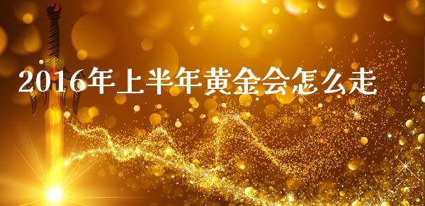 2016年上半年黄金会怎么走_https://www.gongyisiwang.com_期货公司手续费排名_第1张