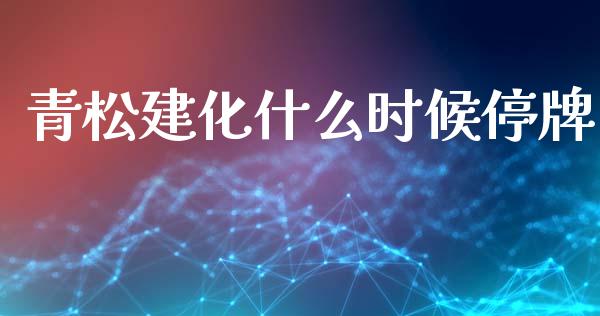 青松建化什么时候停牌_https://www.gongyisiwang.com_股指期货交易手续费_第1张