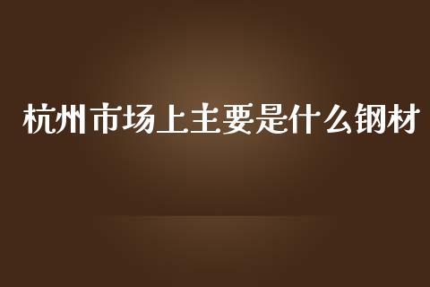 杭州市场上主要是什么钢材_https://www.gongyisiwang.com_焦炭期货手续费_第1张