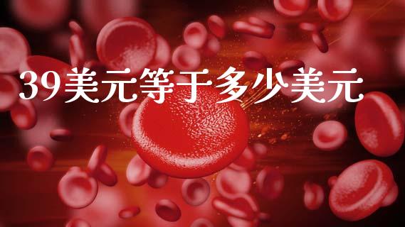 39美元等于多少美元_https://www.gongyisiwang.com_期货公司手续费排名_第1张