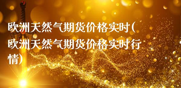 欧洲天然气期货价格实时(欧洲天然气期货价格实时行情)_https://www.gongyisiwang.com_广发期货手续费_第1张