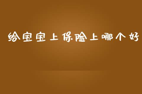 给宝宝上保险上哪个好_https://www.gongyisiwang.com_焦炭期货手续费_第1张