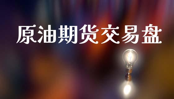 原油期货交易盘_https://www.gongyisiwang.com_焦炭期货手续费_第1张