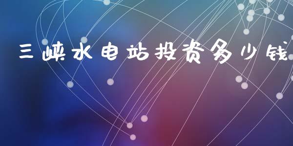 三峡水电站投资多少钱_https://www.gongyisiwang.com_股指期货交易手续费_第1张