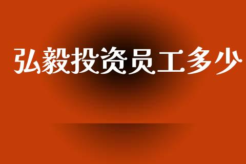 弘毅投资员工多少_https://www.gongyisiwang.com_焦炭期货手续费_第1张