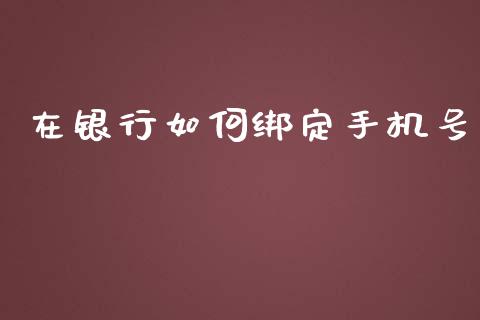 在银行如何绑定手机号_https://www.gongyisiwang.com_焦炭期货手续费_第1张