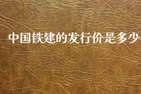 中国铁建的发行价是多少_https://www.gongyisiwang.com_原油期货_第1张