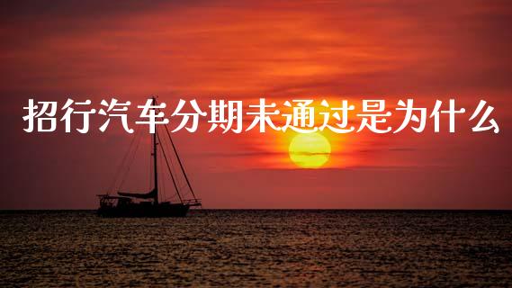 招行汽车分期未通过是为什么_https://www.gongyisiwang.com_期货公司手续费排名_第1张