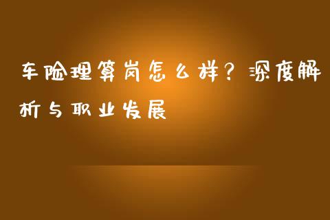 车险理算岗怎么样?深度解析与职业发展_原油期货_第1张_股指期货交易手续费_广发期货手续费_期货公司手续费排名_焦炭期货手续费 车险理算岗怎么样?深度解析与职业发展_https://www.gongyisiwang.com_原油期货_第1张