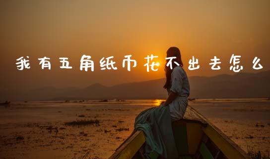 我有五角纸币花不出去怎么_https://www.gongyisiwang.com_原油期货_第1张