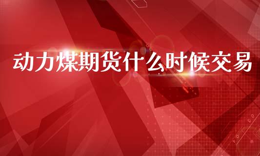 动力煤期货什么时候交易_https://www.gongyisiwang.com_道指_第1张