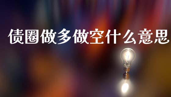 债圈做多做空什么意思_https://www.gongyisiwang.com_原油期货_第1张
