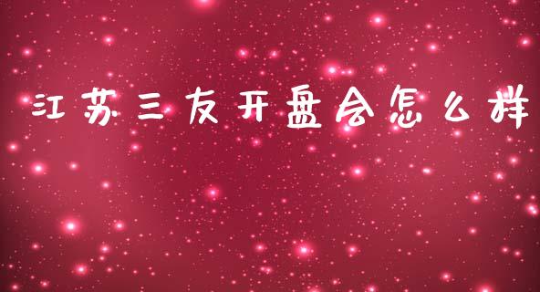 江苏三友开盘会怎么样_https://www.gongyisiwang.com_焦炭期货手续费_第1张