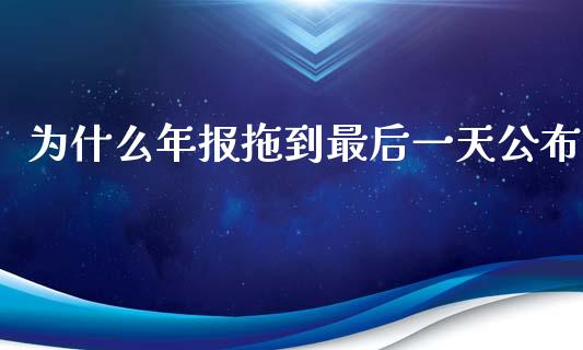 为什么年报拖到最后一天公布_https://www.gongyisiwang.com_股指期货交易手续费_第1张