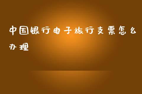 中国银行电子旅行支票怎么办理_https://www.gongyisiwang.com_恒指期货_第1张