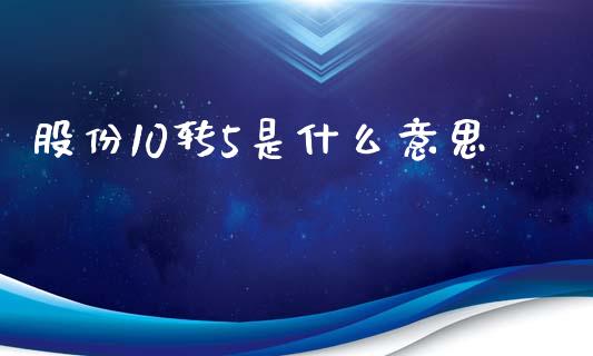 股份10转5是什么意思_https://www.gongyisiwang.com_广发期货手续费_第1张