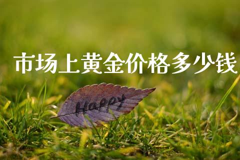 市场上黄金价格多少钱_https://www.gongyisiwang.com_广发期货手续费_第1张