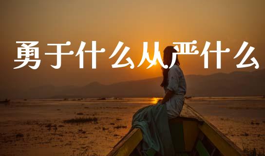 勇于什么从严什么_https://www.gongyisiwang.com_股指期货交易手续费_第1张
