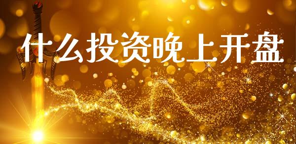什么投资晚上开盘_https://www.gongyisiwang.com_股指期货_第1张