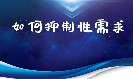 如何抑制性需求_https://www.gongyisiwang.com_期货公司手续费排名_第1张