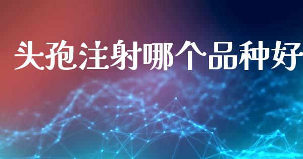头孢注射哪个品种好_https://www.gongyisiwang.com_原油期货_第1张