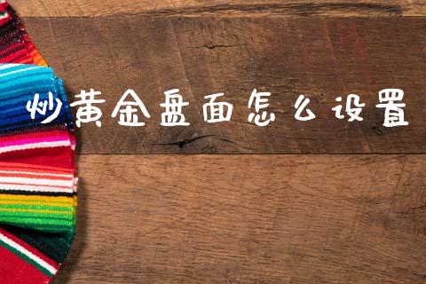 炒黄金盘面怎么设置_https://www.gongyisiwang.com_股指期货交易手续费_第1张