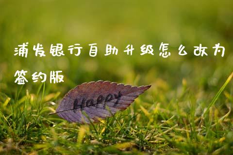 浦发银行自助升级怎么改为签约版_https://www.gongyisiwang.com_股指期货交易手续费_第1张