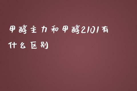 甲醇主力和甲醇2101有什么区别_https://www.gongyisiwang.com_原油期货_第1张