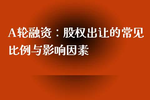 A轮融资：股权出让的常见比例与影响因素_https://www.gongyisiwang.com_恒指期货_第1张