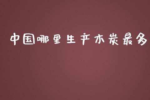 中国哪里生产木炭最多_https://www.gongyisiwang.com_广发期货手续费_第1张