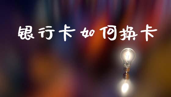 银行卡如何换卡_https://www.gongyisiwang.com_广发期货手续费_第1张