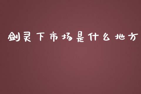 剑灵下市场是什么地方_https://www.gongyisiwang.com_股指期货交易手续费_第1张