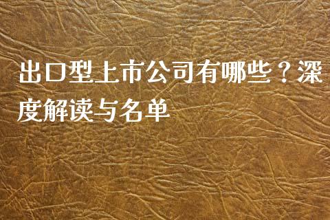 出口型上市公司有哪些?深度解读与名单_股指期货交易手续费_第1张_股指期货交易手续费_广发期货手续费_期货公司手续费排名_焦炭期货手续费 出口型上市公司有哪些?深度解读与名单_https://www.gongyisiwang.com_股指期货交易手续费_第1张