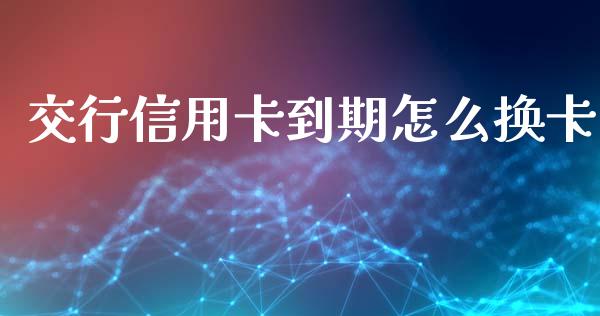 交行信用卡到期怎么换卡_https://www.gongyisiwang.com_股指期货_第1张