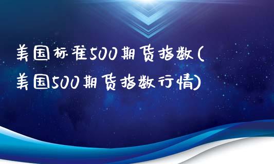 美国标准500期货指数(美国500期货指数行情)_https://www.gongyisiwang.com_期货公司手续费排名_第1张