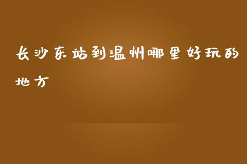 长沙东站到温州哪里好玩的地方_https://www.gongyisiwang.com_恒指期货_第1张