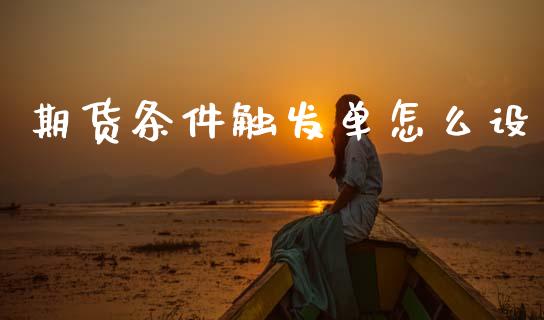 期货条件触发单怎么设_https://www.gongyisiwang.com_原油期货_第1张