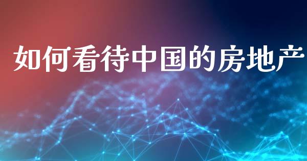 如何看待中国的房地产_https://www.gongyisiwang.com_股指期货交易手续费_第1张