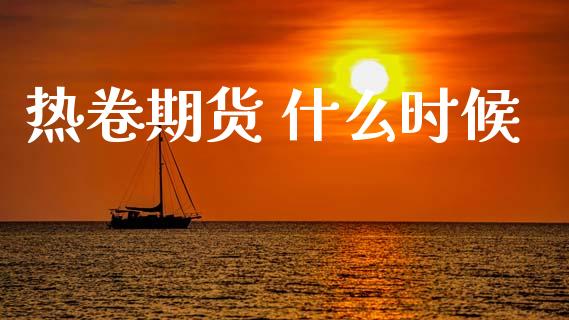 热卷期货 什么时候_https://www.gongyisiwang.com_原油期货_第1张