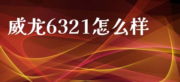 威龙6321怎么样_https://www.gongyisiwang.com_原油期货_第1张