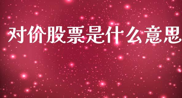 对价股票是什么意思_https://www.gongyisiwang.com_焦炭期货手续费_第1张