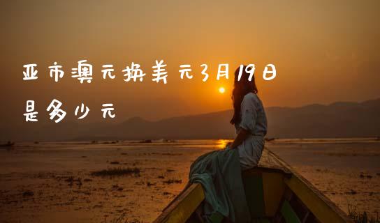 亚市澳元换美元3月19日是多少元_https://www.gongyisiwang.com_道指_第1张